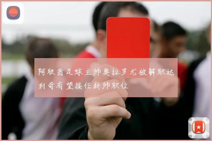 阿联酋足球主帅奥拉罗尤被解职达利奇有望接任新帅职位