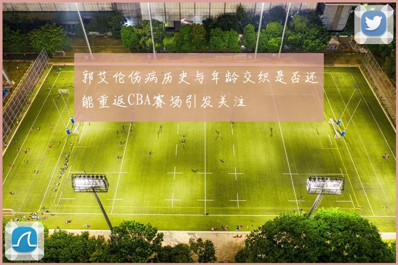 郭艾伦伤病历史与年龄交织是否还能重返CBA赛场引发关注