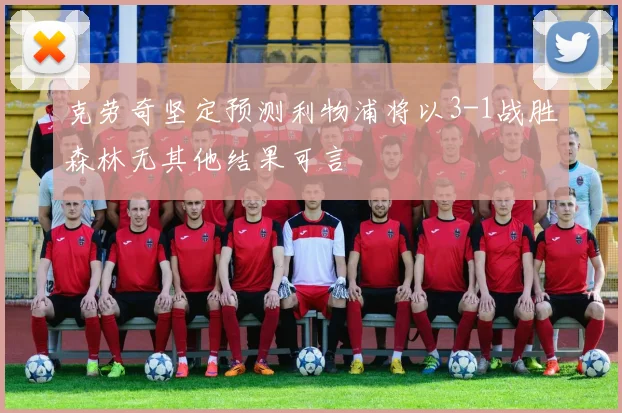 克劳奇坚定预测利物浦将以3-1战胜森林无其他结果可言