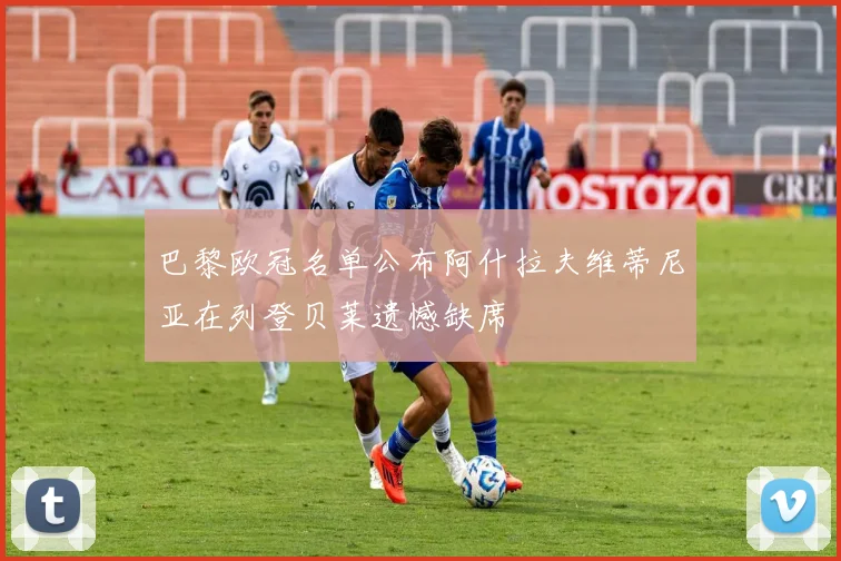 巴黎欧冠名单公布阿什拉夫维蒂尼亚在列登贝莱遗憾缺席