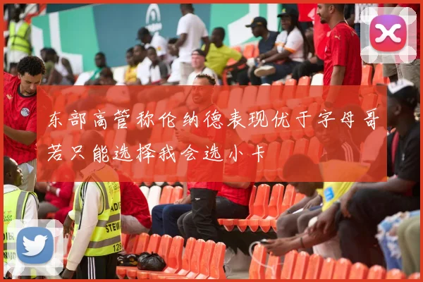 东部高管称伦纳德表现优于字母哥若只能选择我会选小卡