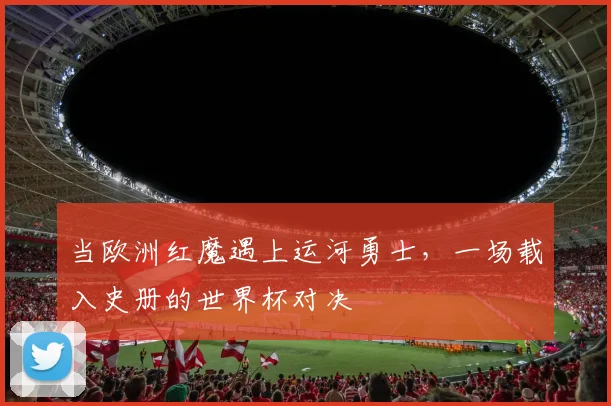 当欧洲红魔遇上运河勇士，一场载入史册的世界杯对决