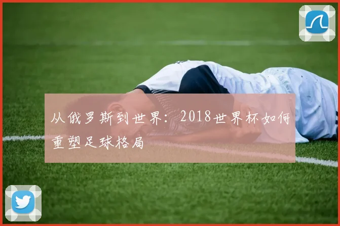 从俄罗斯到世界：2018世界杯如何重塑足球格局