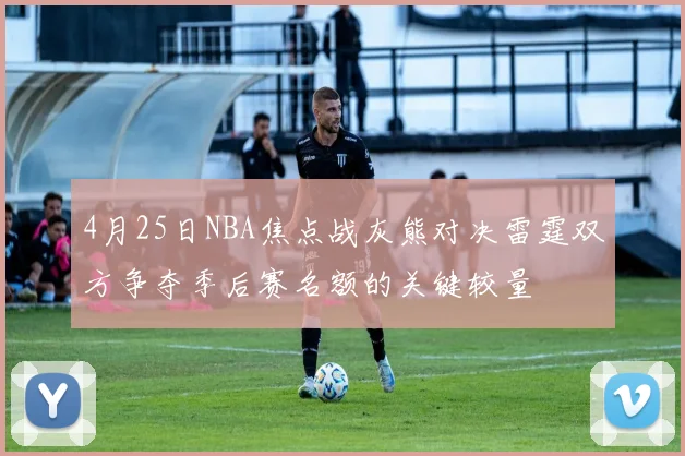 4月25日NBA焦点战灰熊对决雷霆双方争夺季后赛名额的关键较量